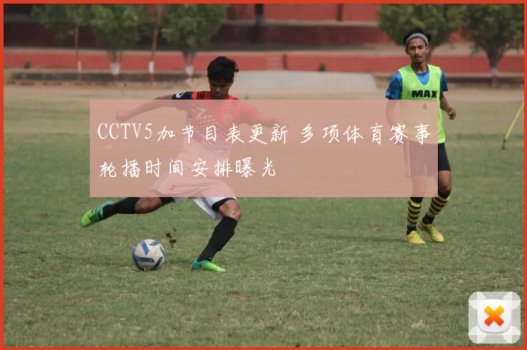 CCTV5加节目表更新 多项体育赛事轮播时间安排曝光