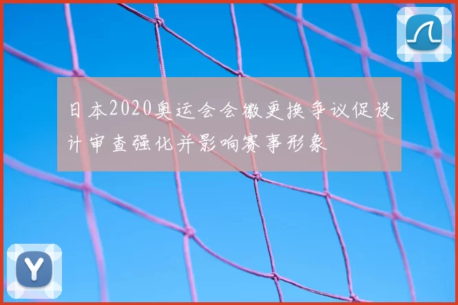 日本2020奥运会会徽更换争议促设计审查强化并影响赛事形象