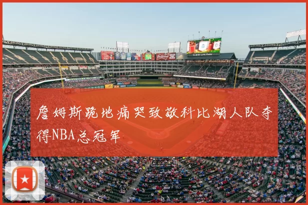 詹姆斯跪地痛哭致敬科比湖人队夺得NBA总冠军