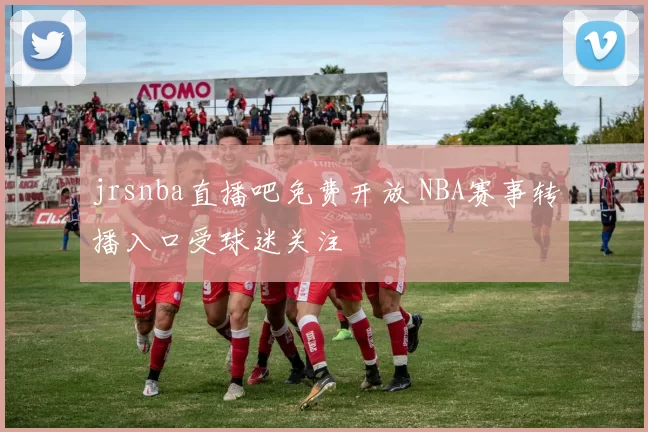 jrsnba直播吧免费开放 NBA赛事转播入口受球迷关注