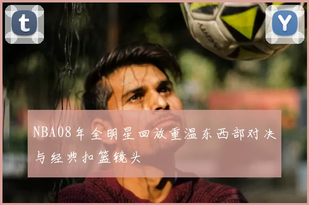 NBA08年全明星回放重温东西部对决与经典扣篮镜头