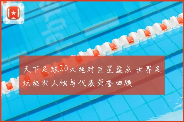 天下足球20大绝对巨星盘点 世界足坛经典人物与代表荣誉回顾