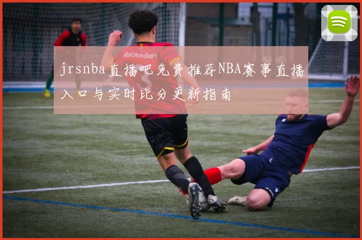 jrsnba直播吧免费推荐NBA赛事直播入口与实时比分更新指南
