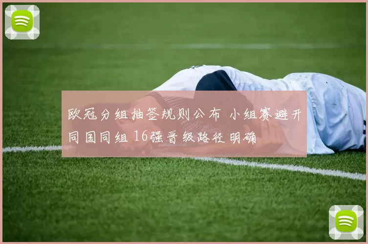 欧冠分组抽签规则公布 小组赛避开同国同组 16强晋级路径明确