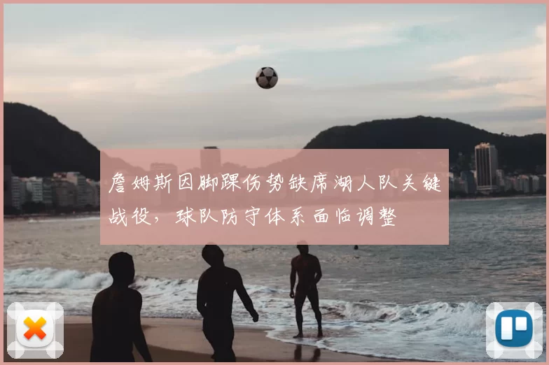 詹姆斯因脚踝伤势缺席湖人队关键战役，球队防守体系面临调整