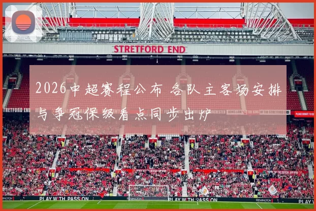 2026中超赛程公布 各队主客场安排与争冠保级看点同步出炉