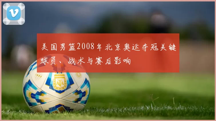 美国男篮2008年北京奥运夺冠关键球员、战术与赛后影响