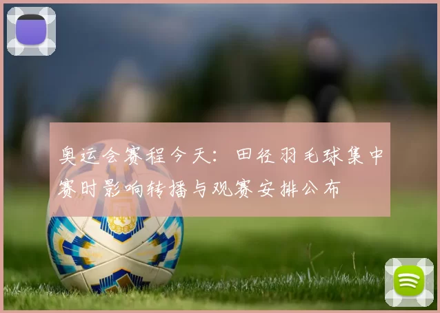 奥运会赛程今天：田径羽毛球集中赛时影响转播与观赛安排公布