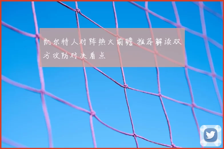 凯尔特人对阵热火前瞻 推荐解读双方攻防对决看点