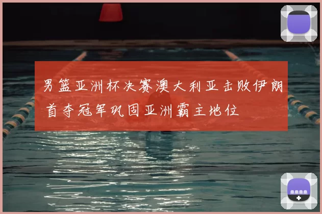 男篮亚洲杯决赛澳大利亚击败伊朗 首夺冠军巩固亚洲霸主地位