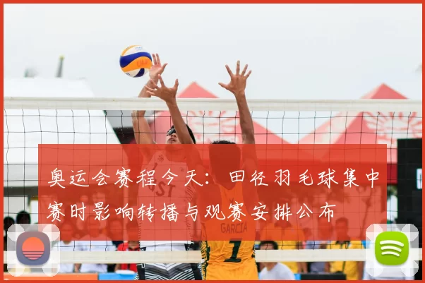 奥运会赛程今天：田径羽毛球集中赛时影响转播与观赛安排公布