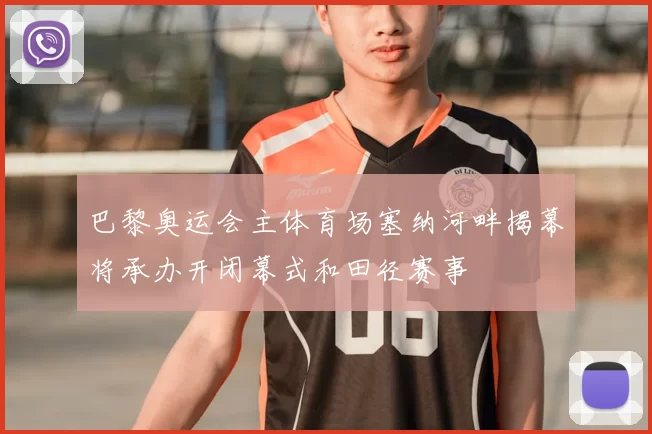 巴黎奥运会主体育场塞纳河畔揭幕将承办开闭幕式和田径赛事