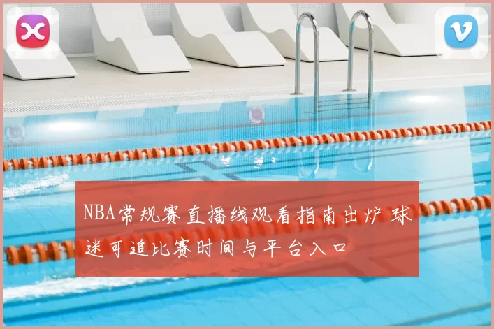NBA常规赛直播线观看指南出炉 球迷可追比赛时间与平台入口