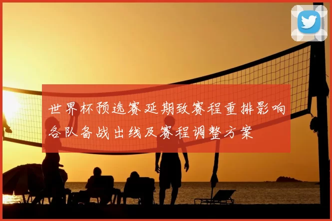 世界杯预选赛延期致赛程重排影响各队备战出线及赛程调整方案