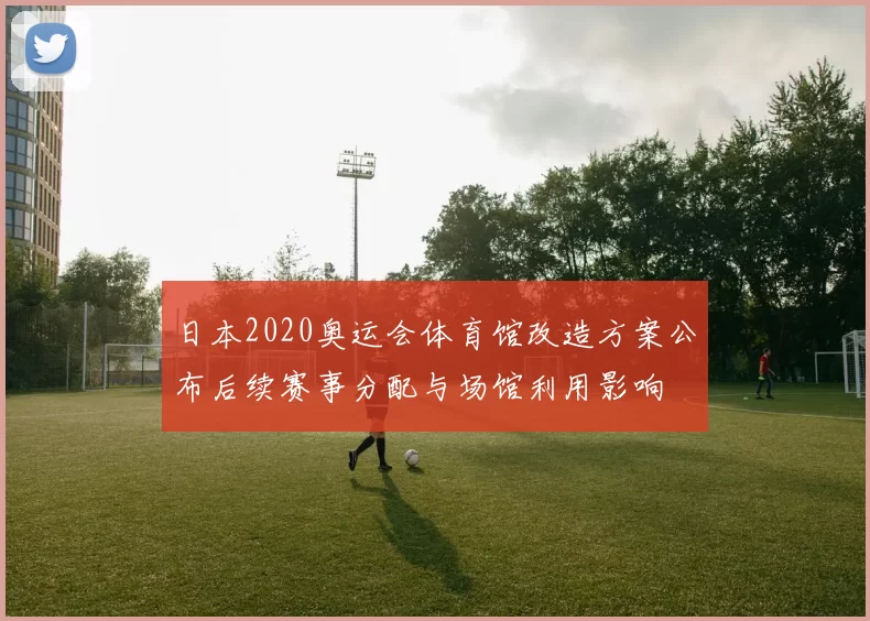 日本2020奥运会体育馆改造方案公布后续赛事分配与场馆利用影响