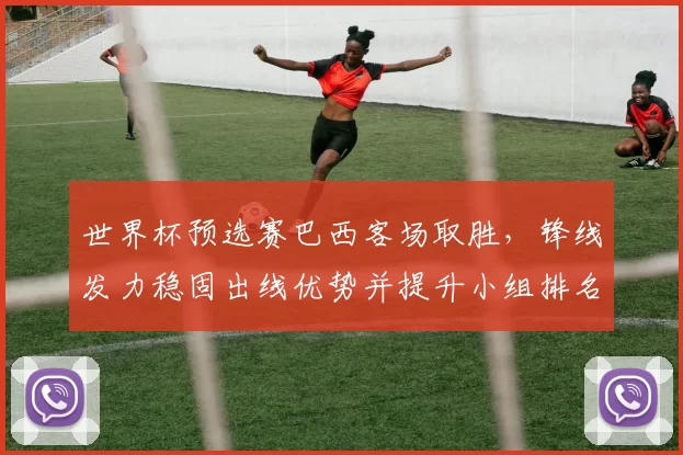 世界杯预选赛巴西客场取胜，锋线发力稳固出线优势并提升小组排名