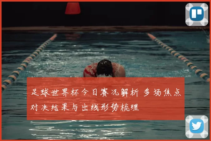 足球世界杯今日赛况解析 多场焦点对决结果与出线形势梳理