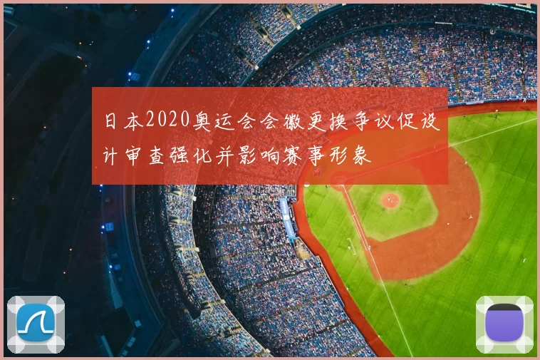日本2020奥运会会徽更换争议促设计审查强化并影响赛事形象