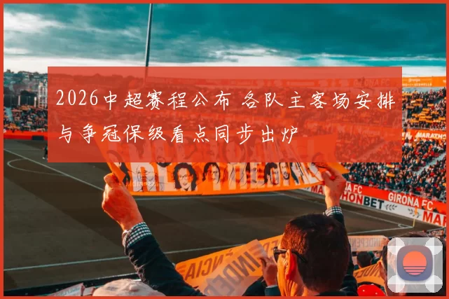 2026中超赛程公布 各队主客场安排与争冠保级看点同步出炉