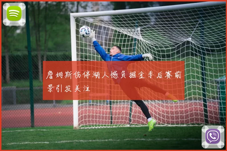 詹姆斯伤停湖人憾负掘金季后赛前景引发关注