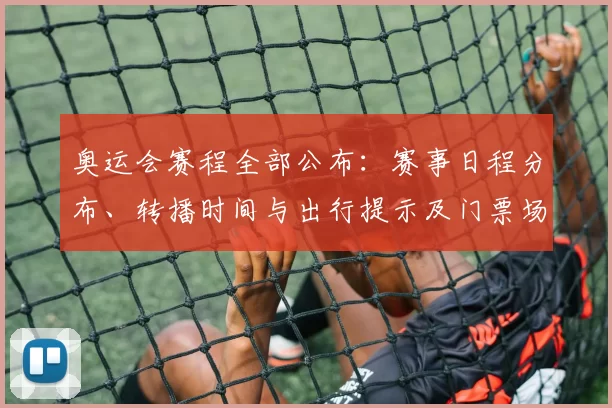 奥运会赛程全部公布：赛事日程分布、转播时间与出行提示及门票场馆看点