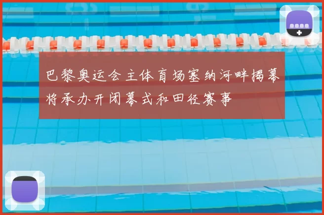 巴黎奥运会主体育场塞纳河畔揭幕将承办开闭幕式和田径赛事