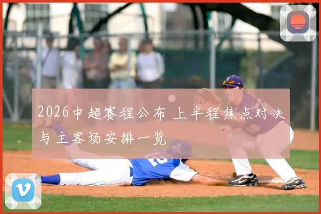 2026中超赛程公布 上半程焦点对决与主客场安排一览