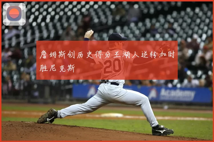 詹姆斯创历史得分王湖人逆转加时胜尼克斯