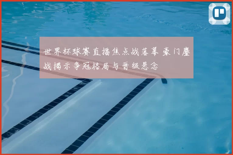 世界杯球赛直播焦点战落幕 豪门鏖战揭示争冠格局与晋级悬念