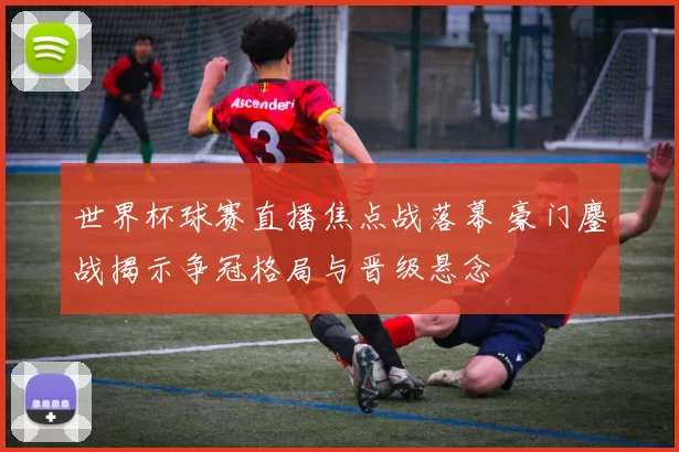 世界杯球赛直播焦点战落幕 豪门鏖战揭示争冠格局与晋级悬念