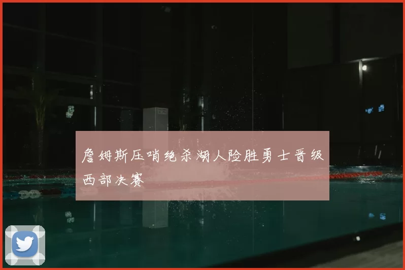 詹姆斯压哨绝杀湖人险胜勇士晋级西部决赛