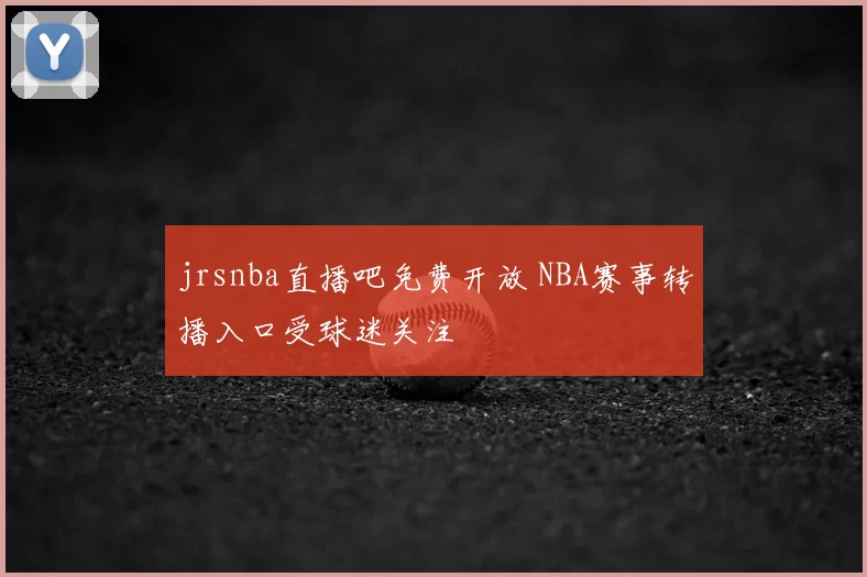 jrsnba直播吧免费开放 NBA赛事转播入口受球迷关注
