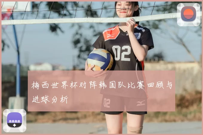 梅西世界杯对阵韩国队比赛回顾与进球分析