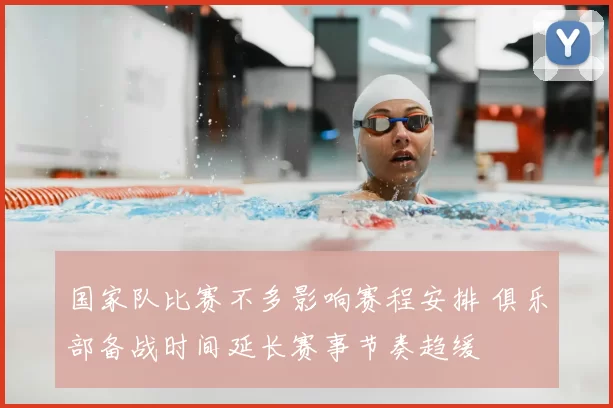 国家队比赛不多影响赛程安排 俱乐部备战时间延长赛事节奏趋缓