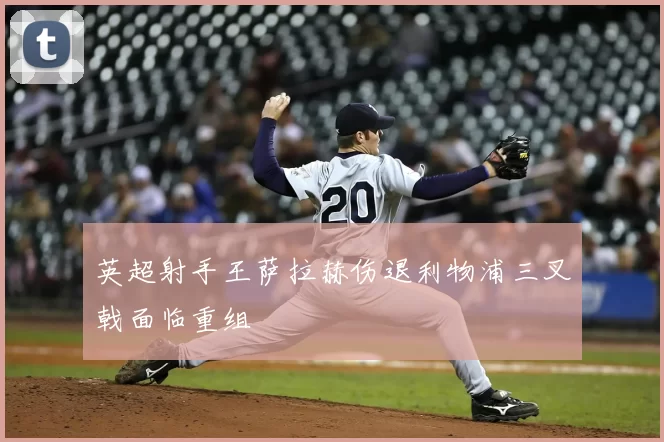 英超射手王萨拉赫伤退利物浦三叉戟面临重组