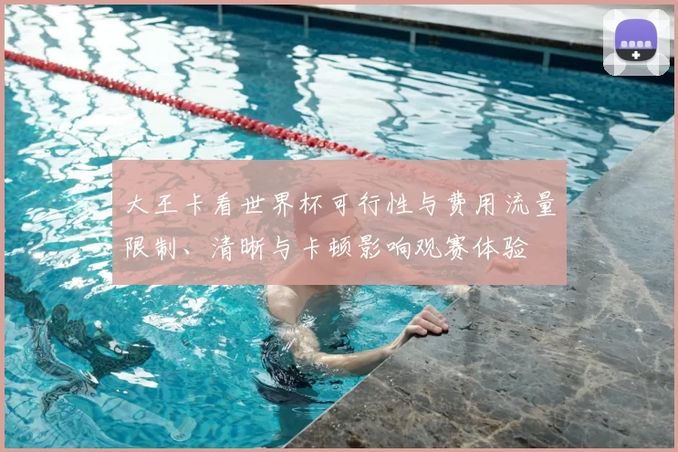 大王卡看世界杯可行性与费用流量限制、清晰与卡顿影响观赛体验