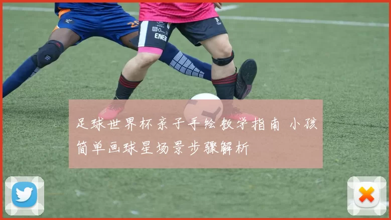 足球世界杯亲子手绘教学指南 小孩简单画球星场景步骤解析