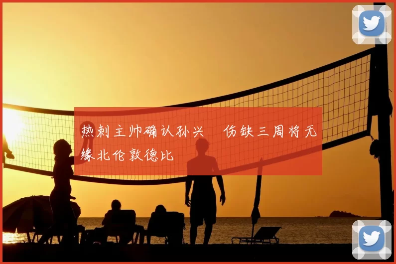 热刺主帅确认孙兴慜伤缺三周将无缘北伦敦德比