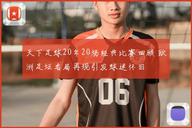 天下足球20年20场经典比赛回顾 欧洲足坛名局再现引发球迷怀旧