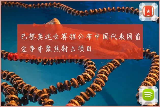 巴黎奥运会赛程公布中国代表团首金争夺聚焦射击项目