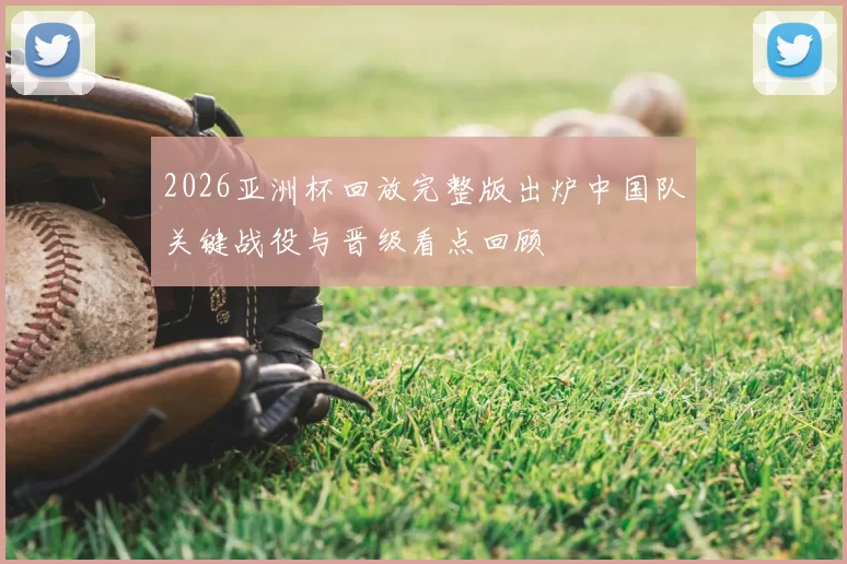 2026亚洲杯回放完整版出炉中国队关键战役与晋级看点回顾
