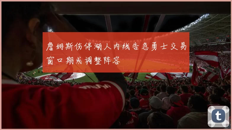 詹姆斯伤停湖人内线告急勇士交易窗口期或调整阵容