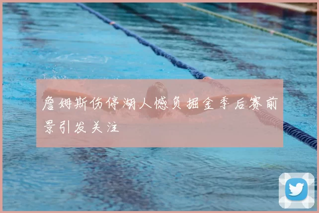 詹姆斯伤停湖人憾负掘金季后赛前景引发关注