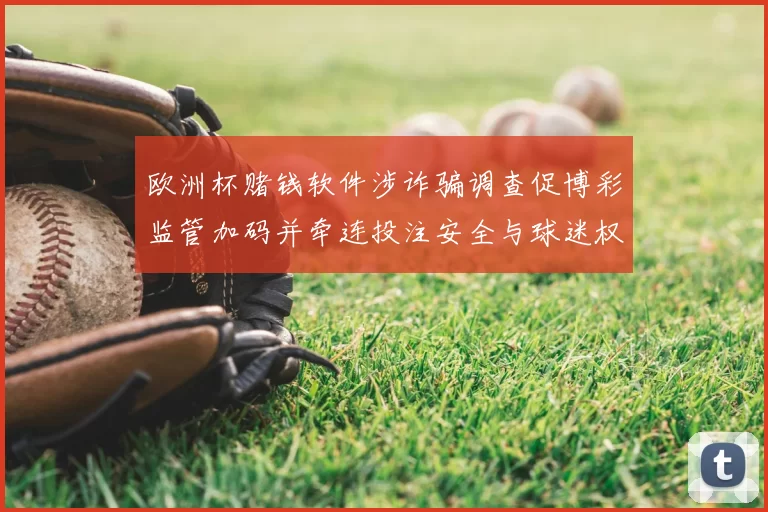 欧洲杯赌钱软件涉诈骗调查促博彩监管加码并牵连投注安全与球迷权益