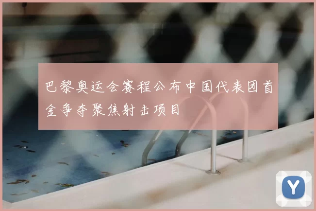 巴黎奥运会赛程公布中国代表团首金争夺聚焦射击项目