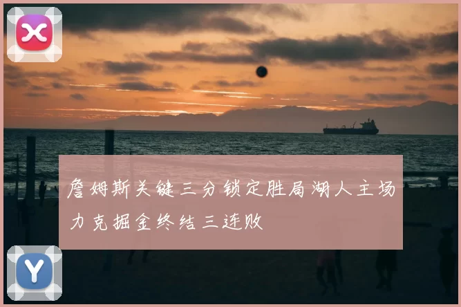 詹姆斯关键三分锁定胜局湖人主场力克掘金终结三连败