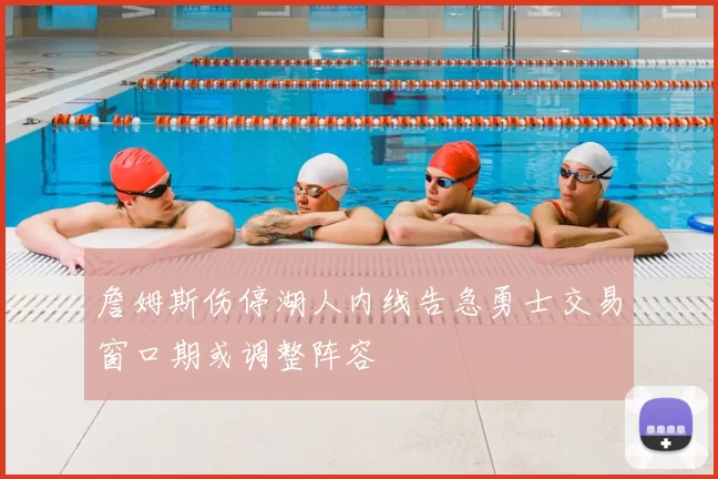 詹姆斯伤停湖人内线告急勇士交易窗口期或调整阵容