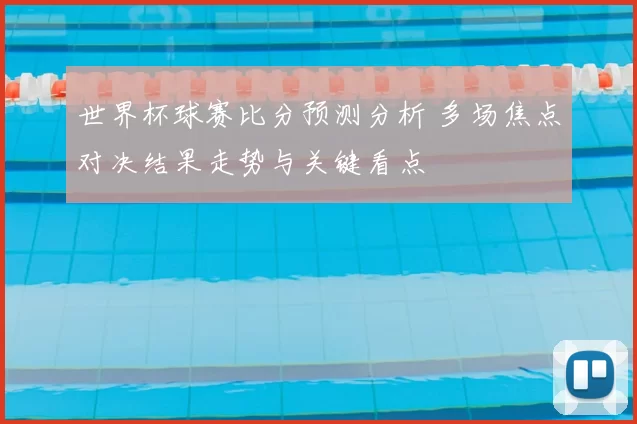 世界杯球赛比分预测分析 多场焦点对决结果走势与关键看点