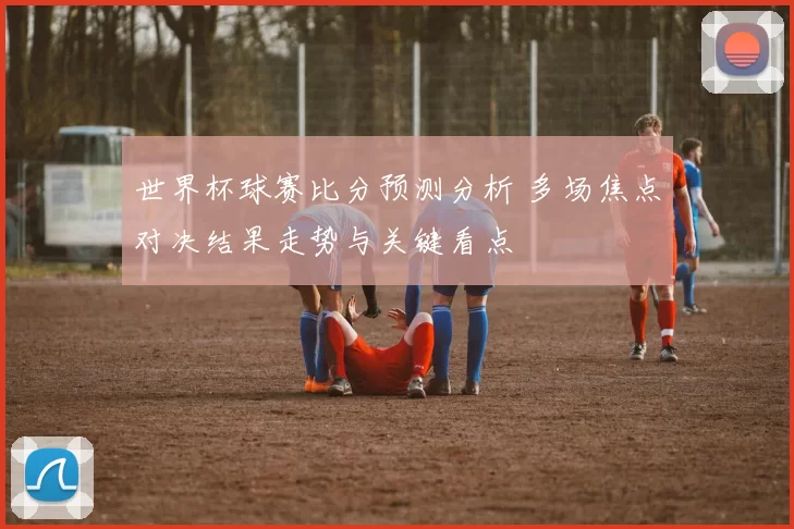 世界杯球赛比分预测分析 多场焦点对决结果走势与关键看点