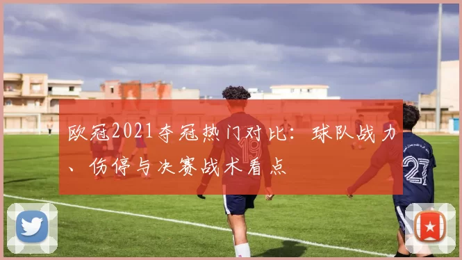 欧冠2021夺冠热门对比：球队战力、伤停与决赛战术看点